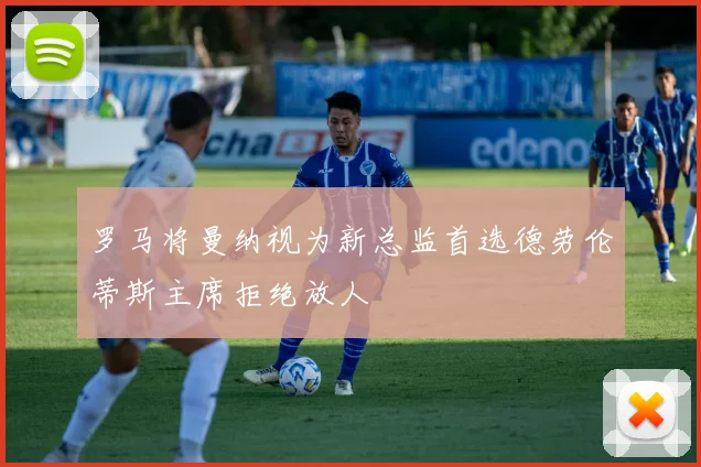 罗马将曼纳视为新总监首选德劳伦蒂斯主席拒绝放人