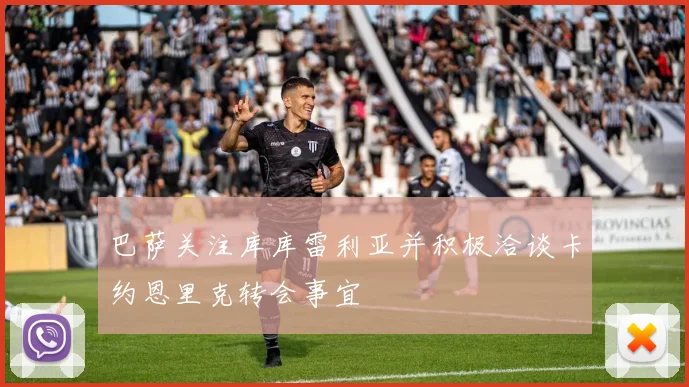 巴萨关注库库雷利亚并积极洽谈卡约恩里克转会事宜