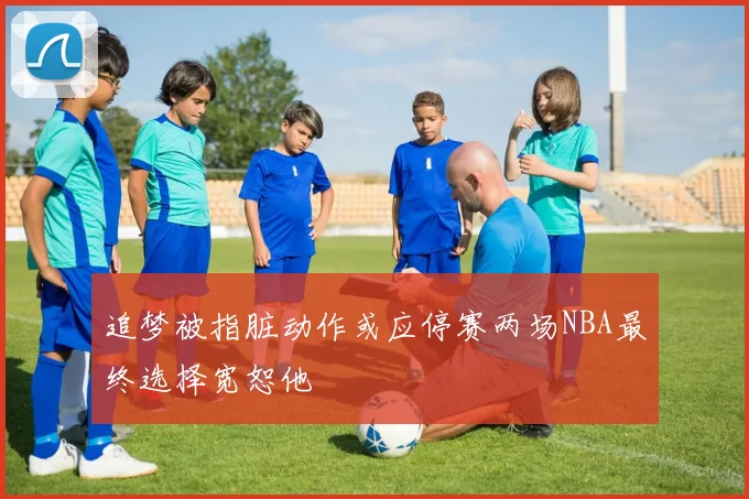 追梦被指脏动作或应停赛两场NBA最终选择宽恕他