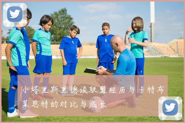 小塔里斯里德谈联盟经历与卡特布莱恩特的对比与成长