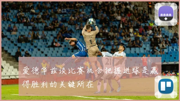 爱德华兹谈比赛机会把握进球是赢得胜利的关键所在
