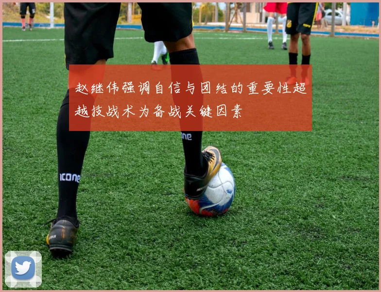 赵继伟强调自信与团结的重要性超越技战术为备战关键因素
