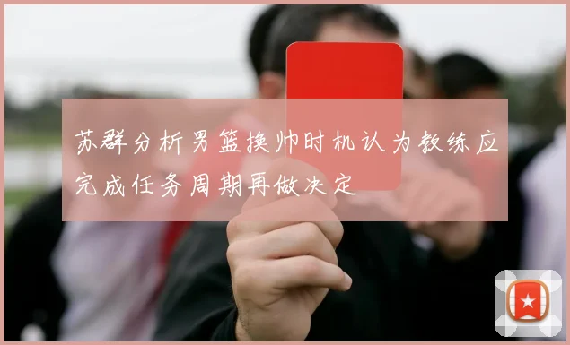 苏群分析男篮换帅时机认为教练应完成任务周期再做决定