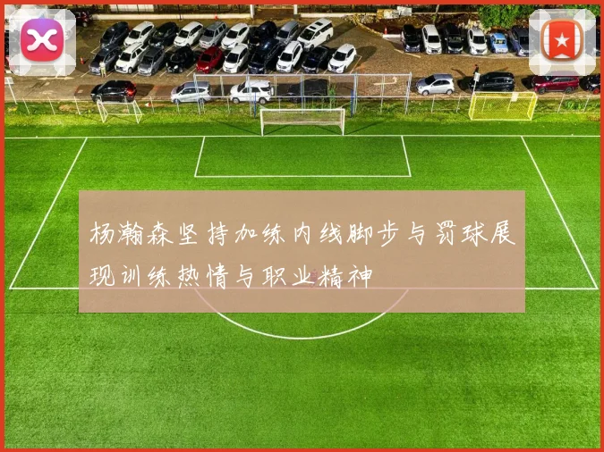 杨瀚森坚持加练内线脚步与罚球展现训练热情与职业精神