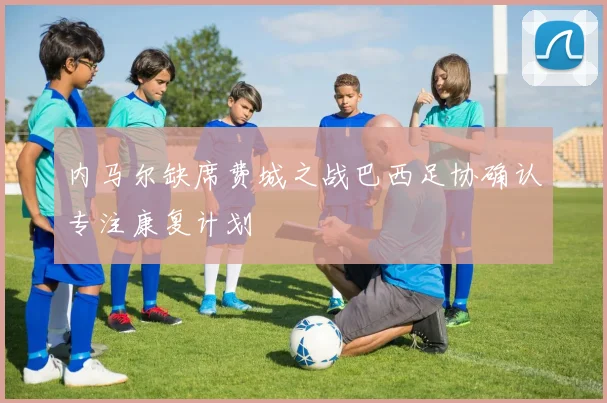 内马尔缺席费城之战巴西足协确认专注康复计划
