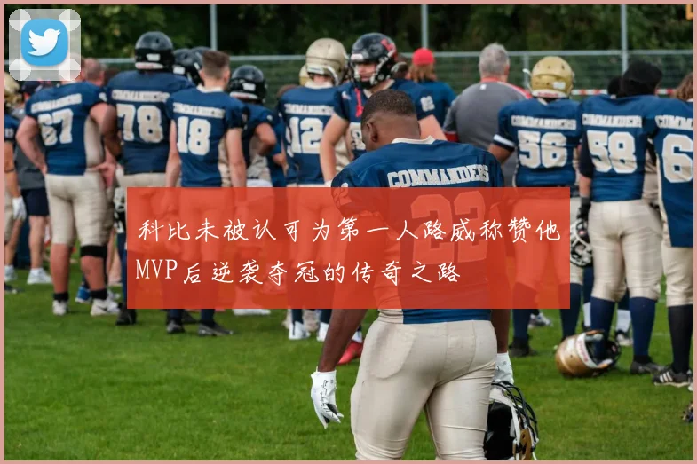 科比未被认可为第一人路威称赞他MVP后逆袭夺冠的传奇之路