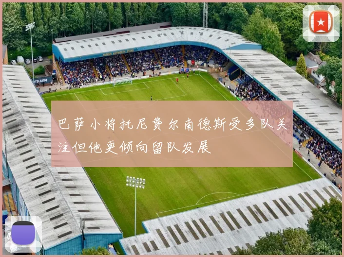 巴萨小将托尼费尔南德斯受多队关注但他更倾向留队发展