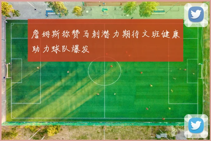 詹姆斯称赞马刺潜力期待文班健康助力球队爆发
