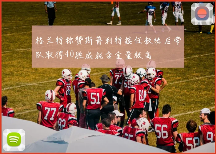 格兰特称赞斯普利特接任教练后带队取得40胜成就含金量极高