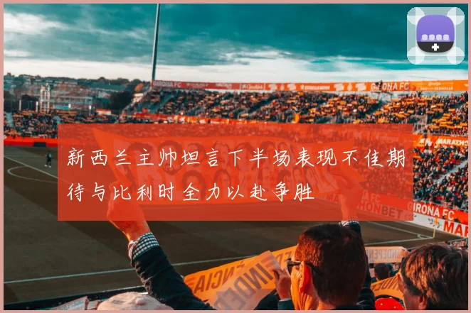 新西兰主帅坦言下半场表现不佳期待与比利时全力以赴争胜